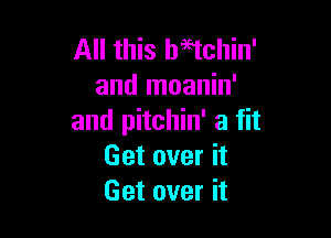 All this beetchin'
and moanin'

and pitchin' a fit
Get over it
Get over it