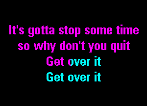 It's gotta stop some time
so why don't you quit

Get over it
Get over it