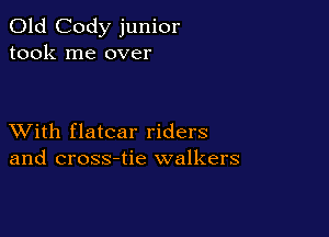 Old Cody junior
took me over

XVith flatcar riders
and cross-tie walkers