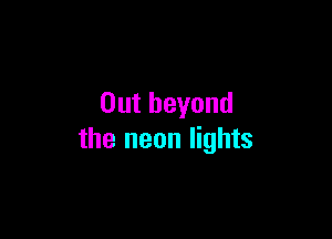 Out beyond

the neon lights