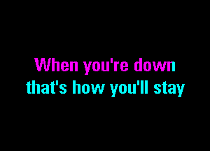 When you're down

that's how you'll stay