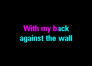 With my back

against the wall