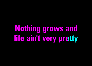 Nothing grows and

life ain't very pretty