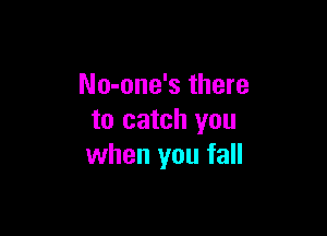 No-one's there

to catch you
when you fall