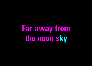 Far away from

the neon sky