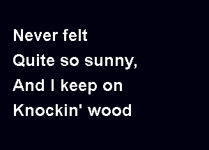 Never felt
Quite so sunny,

And I keep on
Knockin' wood