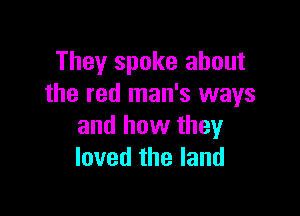 They spoke about
the red man's ways

and how they
loved the land