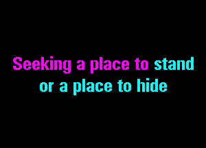 Seeking a place to stand

or a place to hide