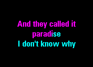 And they called it

paradise
I don't know why