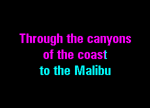 Through the canyons

of the coast
to the Malibu