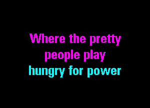 Where the pretty

people play
hungry for power