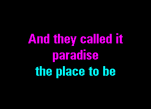 And they called it

paradise
the place to be