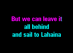 But we can leave it

all behind
and sail to Lahaina