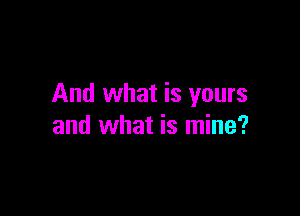 And what is yours

and what is mine?