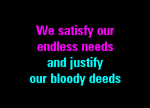We satisfy our
endless needs

and justify
our bloody deeds