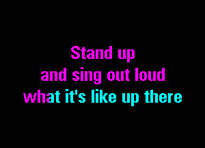 Stand up

and sing out loud
what it's like up there