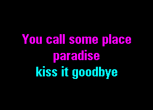 You call some place

paradise
kiss it goodbye