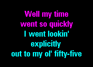 Well my time
went so quickly

I went Iookin'
explicitly
out to my ol' fifty-five