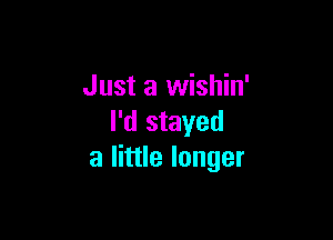 Just a wishin'

I'd stayed
a little longer