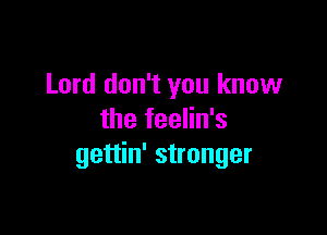 Lord don't you know

the feelin's
gettin' stronger