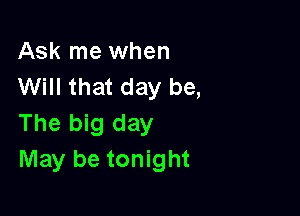 Ask me when
Will that day be,

The big day
May be tonight