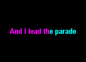 And I lead the parade