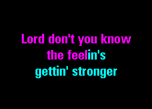 Lord don't you know

the feelin's
gettin' stronger