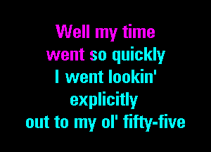 Well my time
went so quickly

I went Iookin'
explicitly
out to my ol' fifty-five