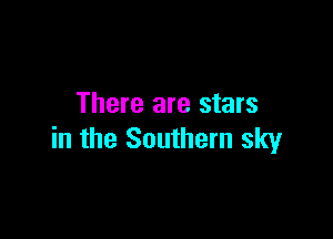 There are stars

in the Southern sky
