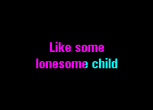 Like some

lonesome child