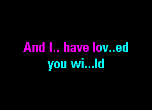And l.. have lov..ed

you wi...ld