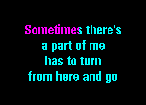 Sometimes there's
a part of me

has to turn
from here and go