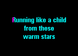 Running like a child

from these
warm stars