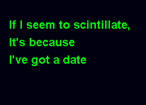If I seem to scintillate,
It's because

I've got a date