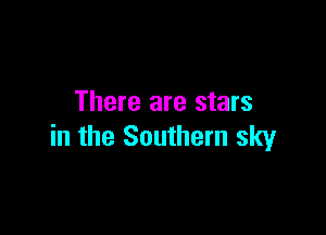 There are stars

in the Southern sky