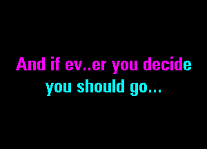 And if ev..er you decide

you should go...