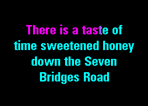 There is a taste of
time sweetened honeyr

down the Seven
Bridges Road