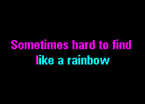 Sometimes hard to find

like a rainbow