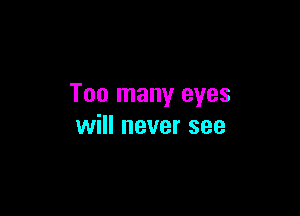 Too many eyes

will never see