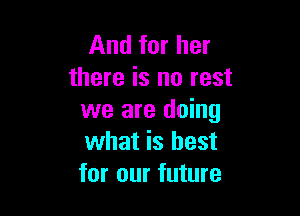 And for her
there is no rest

we are doing
what is best
for our future