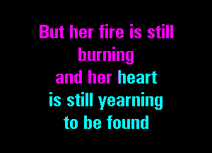 But her fire is still
burning

and her heart
is still yearning
to he found
