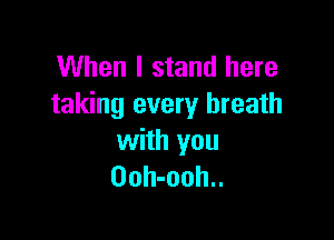 When I stand here
taking every breath

with you
Ooh-ooh..