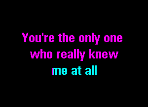 You're the only one

who really knew
me at all