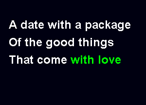 A date with a package
Of the good things

That come with love