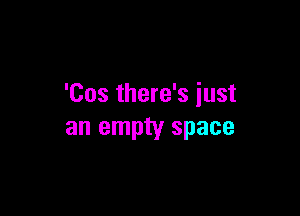 'Cos there's iust

an empty space