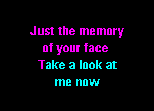 Just the memory
of your face

Take a look at
me now