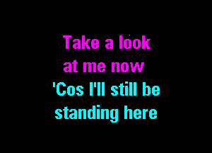 Take a Inok
at me now

'Cos I'll still be
standing here