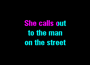 She calls out

to the man
on the street