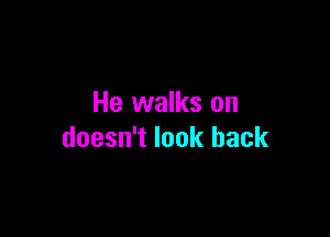 He walks on

doesn't look back