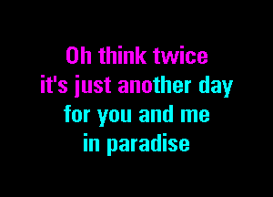 on think twice
it's just another day

for you and me
in paradise